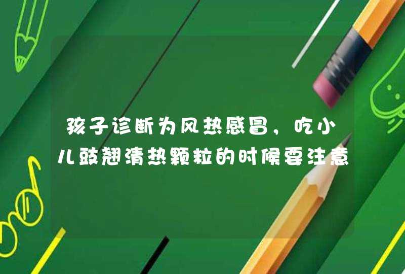 孩子诊断为风热感冒，吃小儿豉翘清热颗粒的时候要注意什么？,第1张