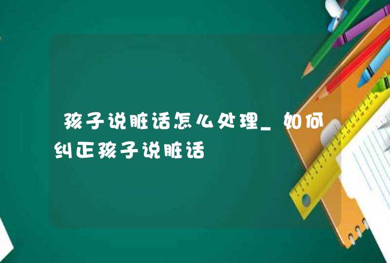 孩子说脏话怎么处理_如何纠正孩子说脏话,第1张