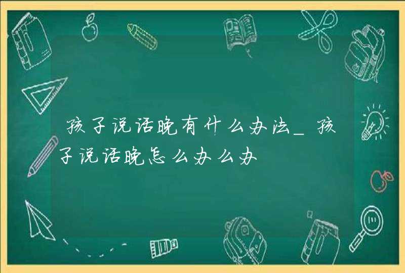 孩子说话晚有什么办法_孩子说话晚怎么办么办,第1张