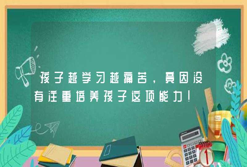 孩子越学习越痛苦，竟因没有注重培养孩子这项能力！,第1张