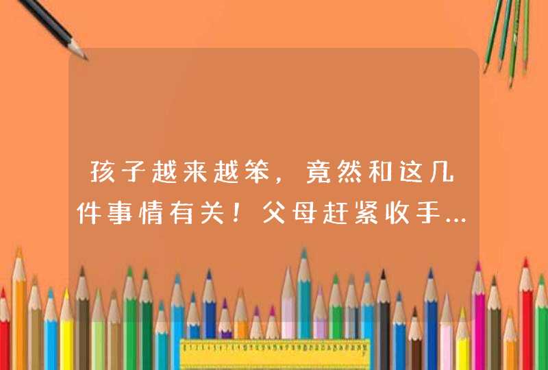 孩子越来越笨，竟然和这几件事情有关！父母赶紧收手……,第1张