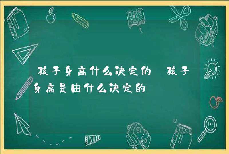 孩子身高什么决定的_孩子身高是由什么决定的,第1张