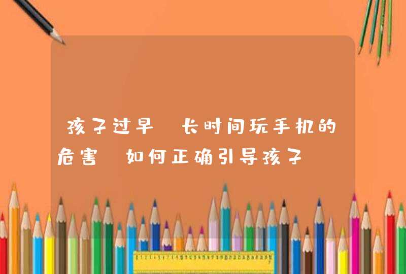 孩子过早、长时间玩手机的危害，如何正确引导孩子？,第1张