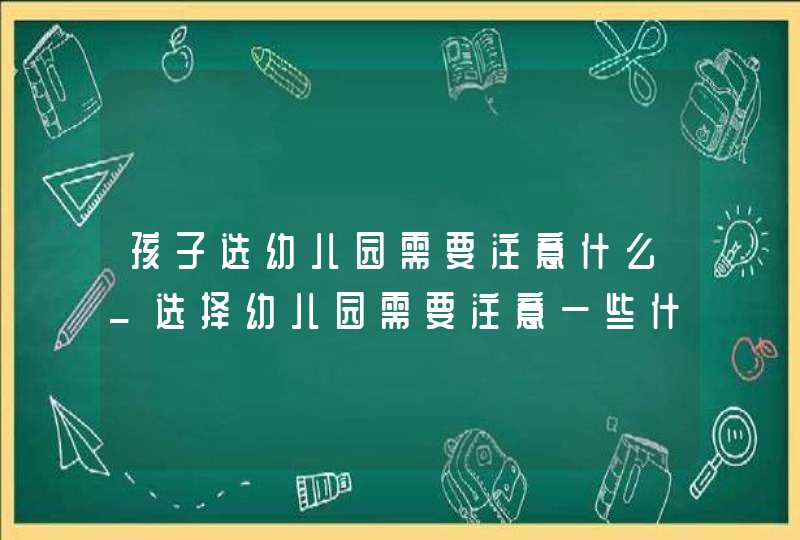 孩子选幼儿园需要注意什么_选择幼儿园需要注意一些什么,第1张