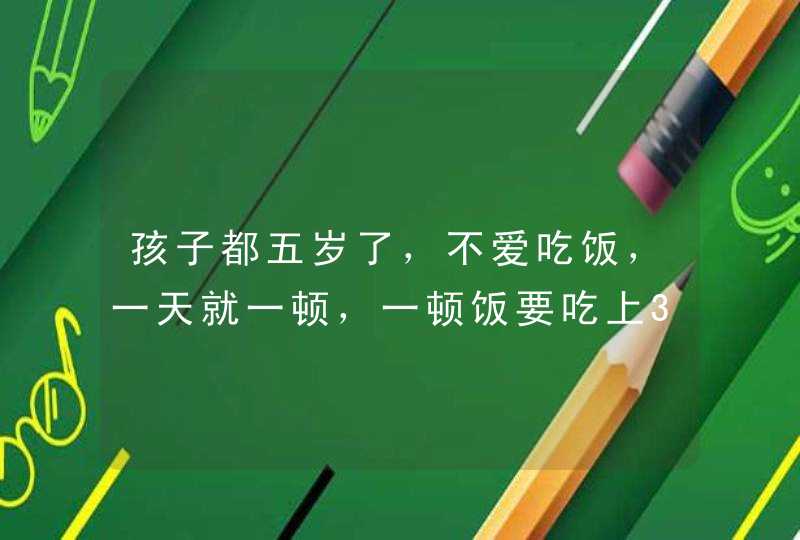 孩子都五岁了，不爱吃饭，一天就一顿，一顿饭要吃上3个小时以上，光嚼不咽，零食也不爱吃,第1张