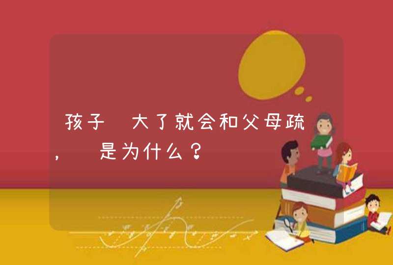 孩子长大了就会和父母疏远，这是为什么？,第1张