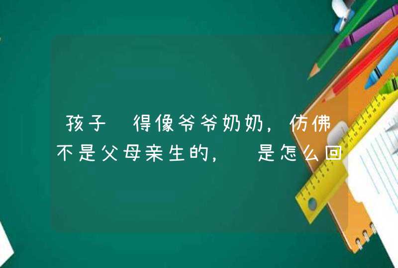 孩子长得像爷爷奶奶，仿佛不是父母亲生的，这是怎么回事呢？,第1张