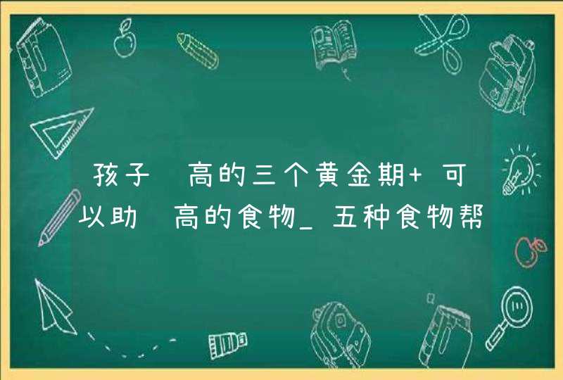 孩子长高的三个黄金期 可以助长高的食物_五种食物帮助孩子长高,第1张