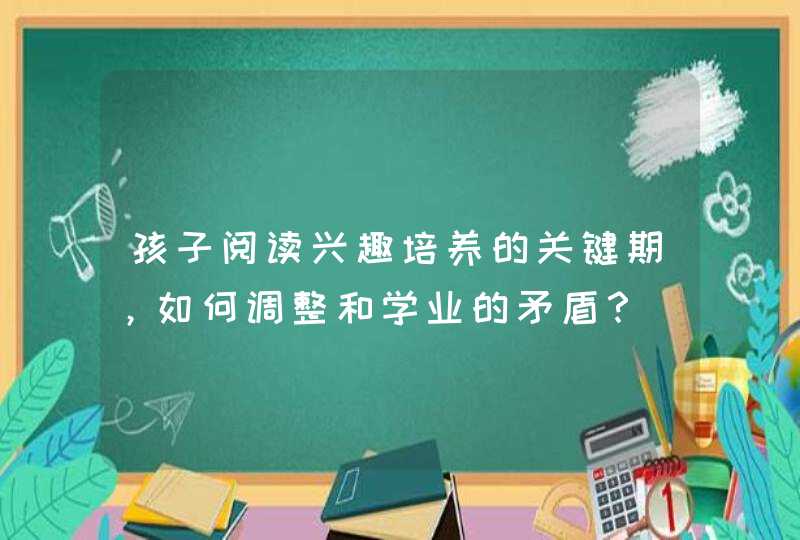 孩子阅读兴趣培养的关键期，如何调整和学业的矛盾？,第1张