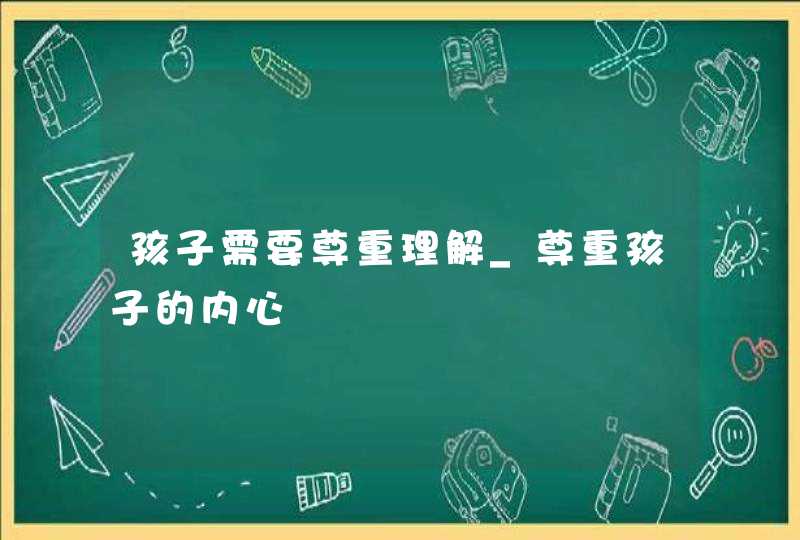 孩子需要尊重理解_尊重孩子的内心,第1张