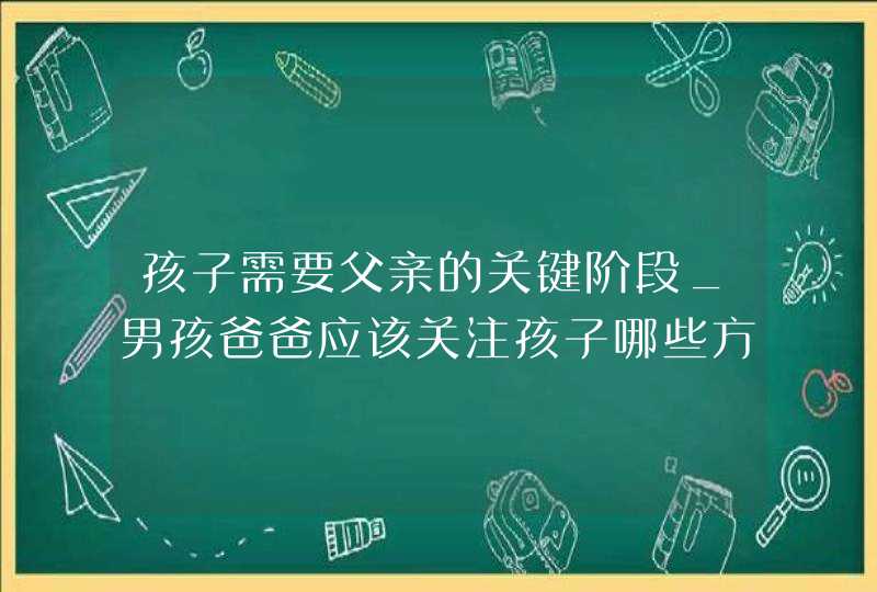 孩子需要父亲的关键阶段_男孩爸爸应该关注孩子哪些方面,第1张