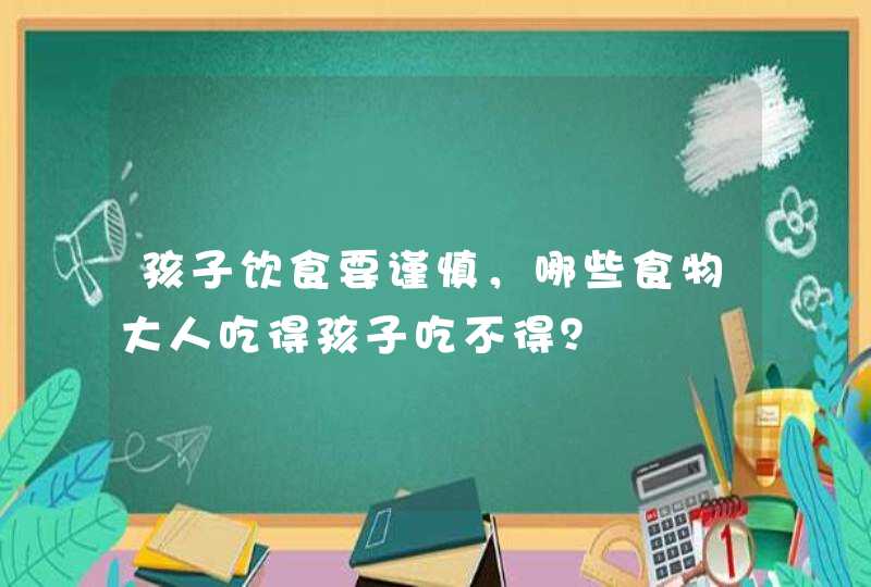 孩子饮食要谨慎，哪些食物大人吃得孩子吃不得？,第1张