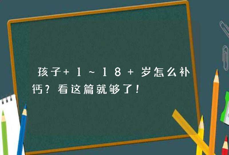 孩子 1~18 岁怎么补钙？看这篇就够了！,第1张