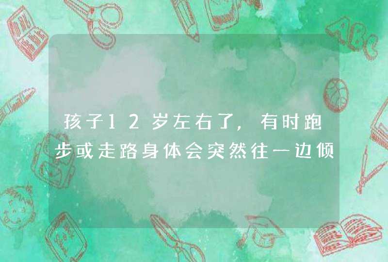 孩子12岁左右了,有时跑步或走路身体会突然往一边倾斜是什么原因,第1张