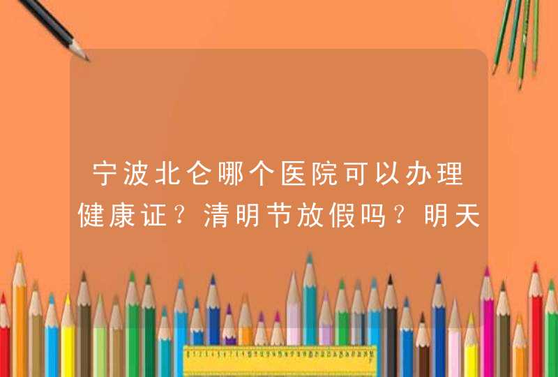 宁波北仑哪个医院可以办理健康证？清明节放假吗？明天周五可以去办理吗？,第1张