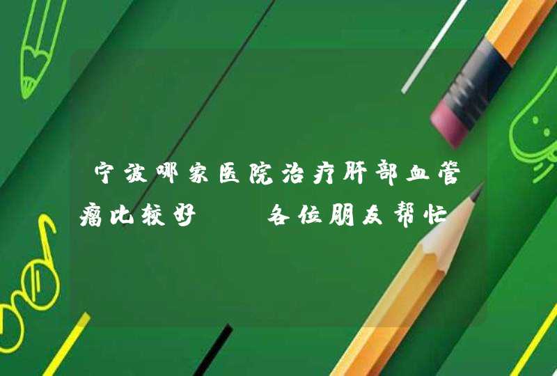 宁波哪家医院治疗肝部血管瘤比较好？请各位朋友帮忙，我老妈急需手术，非常感谢。,第1张