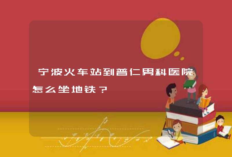 宁波火车站到普仁男科医院怎么坐地铁？,第1张