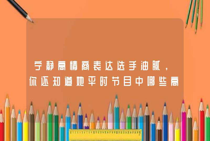 宁静高情商表达选手油腻，你还知道她平时节目中哪些高情商的举动,第1张