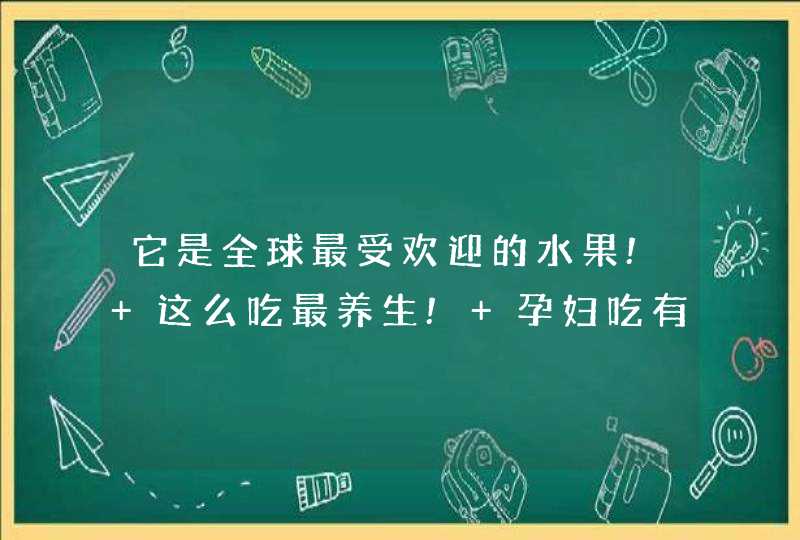 它是全球最受欢迎的水果! 这么吃最养生! 孕妇吃有利于胎儿智力发育！,第1张