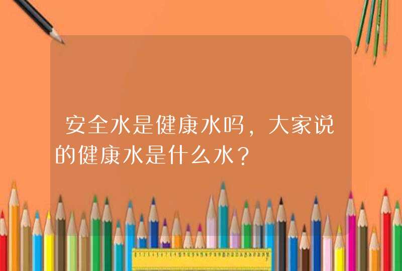 安全水是健康水吗，大家说的健康水是什么水？,第1张