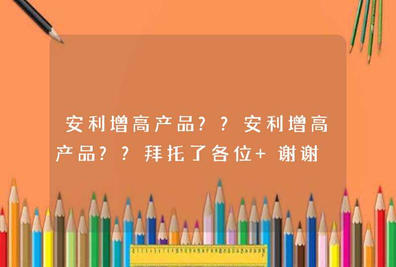 安利增高产品??安利增高产品??拜托了各位 谢谢,第1张