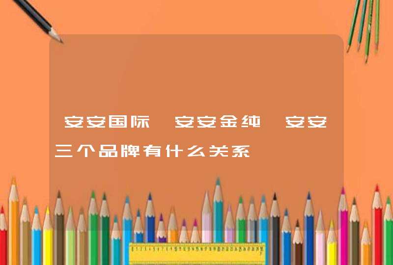 安安国际、安安金纯、安安三个品牌有什么关系,第1张