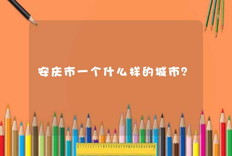 安庆市一个什么样的城市？,第1张