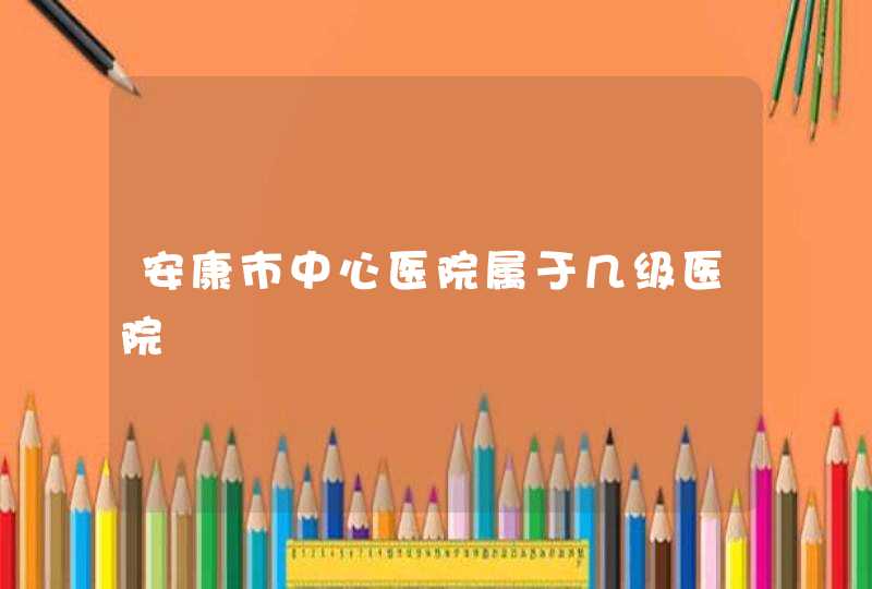 安康市中心医院属于几级医院,第1张