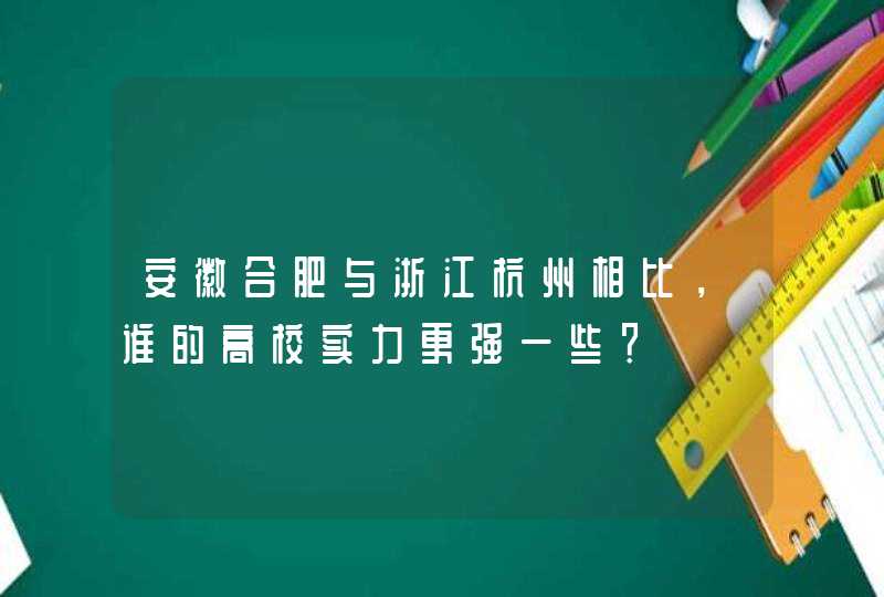 安徽合肥与浙江杭州相比，谁的高校实力更强一些？,第1张