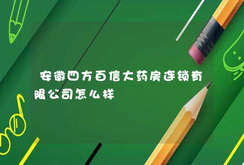 安徽四方百信大药房连锁有限公司怎么样,第1张