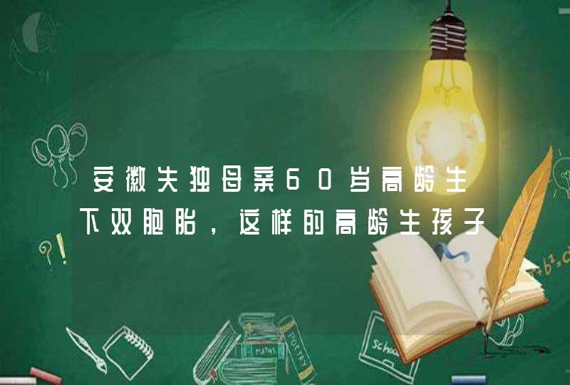 安徽失独母亲60岁高龄生下双胞胎，这样的高龄生孩子有多危险？,第1张