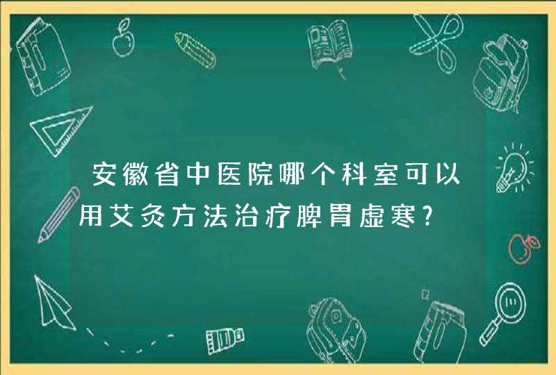 安徽省中医院哪个科室可以用艾灸方法治疗脾胃虚寒？,第1张