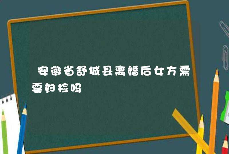 安徽省舒城县离婚后女方需要妇检吗,第1张