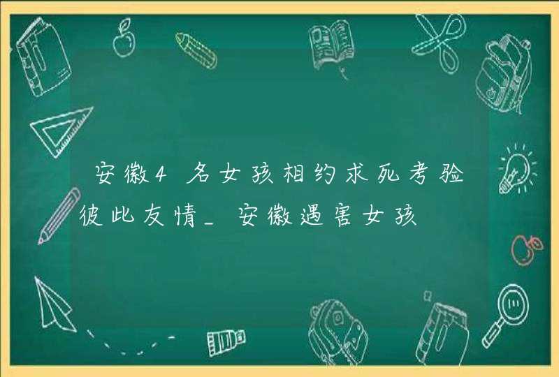 安徽4名女孩相约求死考验彼此友情_安徽遇害女孩,第1张