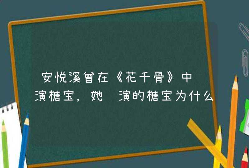 安悦溪曾在《花千骨》中饰演糖宝，她饰演的糖宝为什么好评不断？,第1张