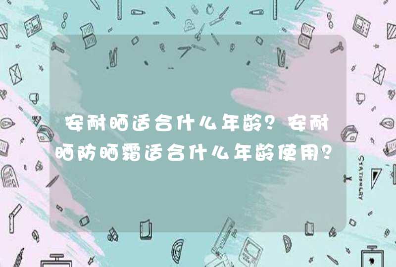 安耐晒适合什么年龄？安耐晒防晒霜适合什么年龄使用？,第1张