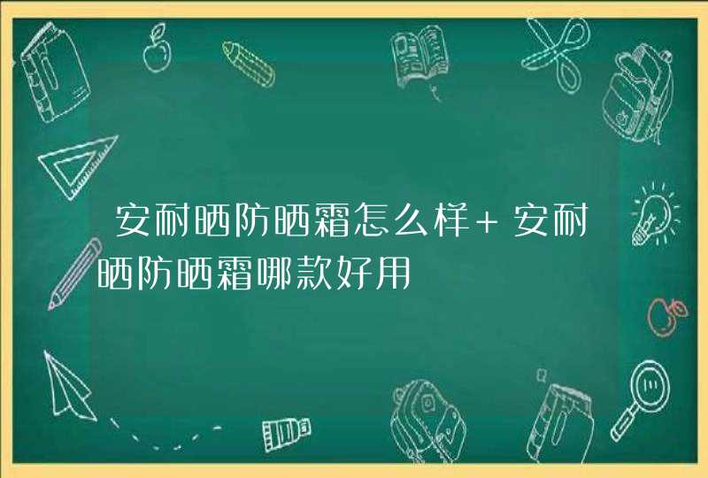 安耐晒防晒霜怎么样 安耐晒防晒霜哪款好用,第1张