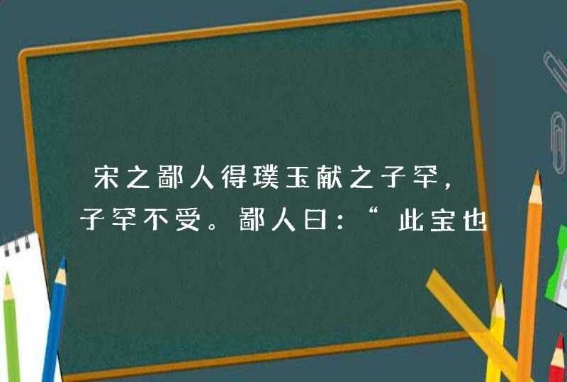 宋之鄙人得璞玉献之子罕，子罕不受。鄙人曰：“此宝也，宜为君子器，不宜为细人用。解释,第1张