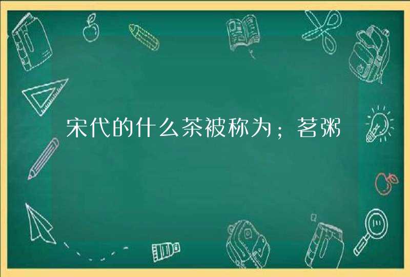 宋代的什么茶被称为；茗粥,第1张