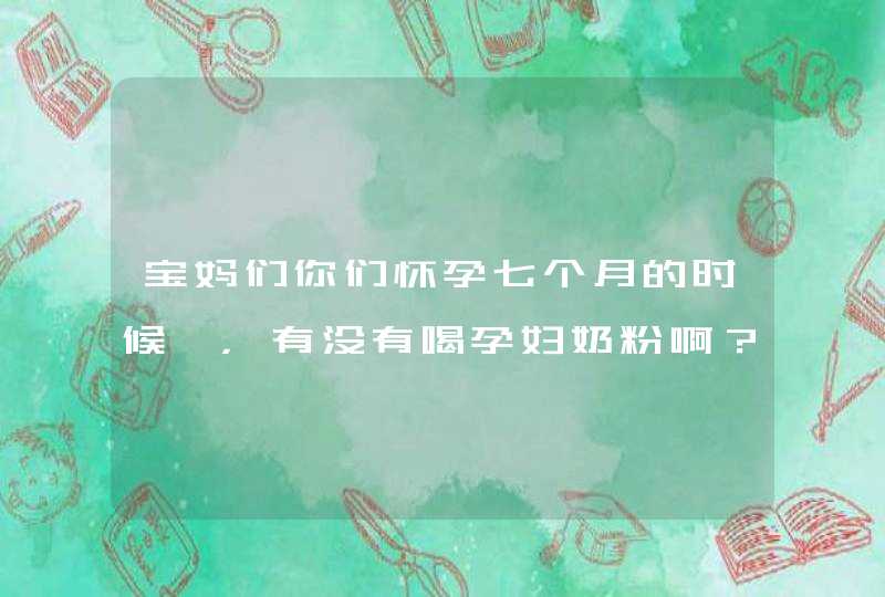 宝妈们你们怀孕七个月的时候 ，有没有喝孕妇奶粉啊？还有补钙？,第1张