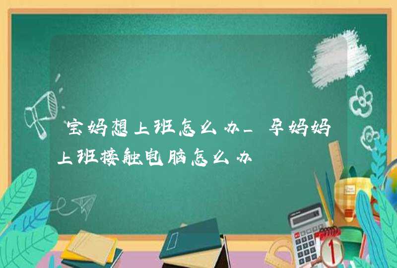 宝妈想上班怎么办_孕妈妈上班接触电脑怎么办,第1张