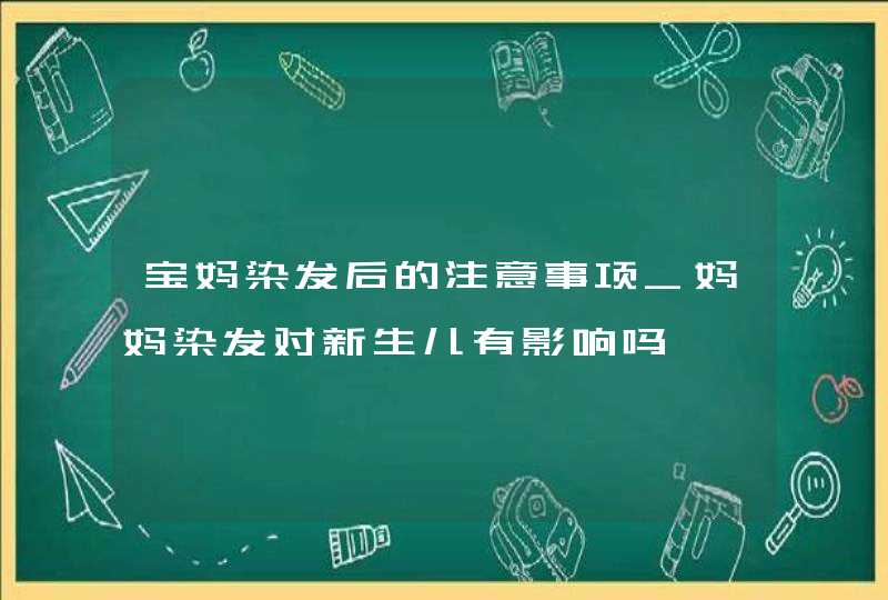 宝妈染发后的注意事项_妈妈染发对新生儿有影响吗,第1张