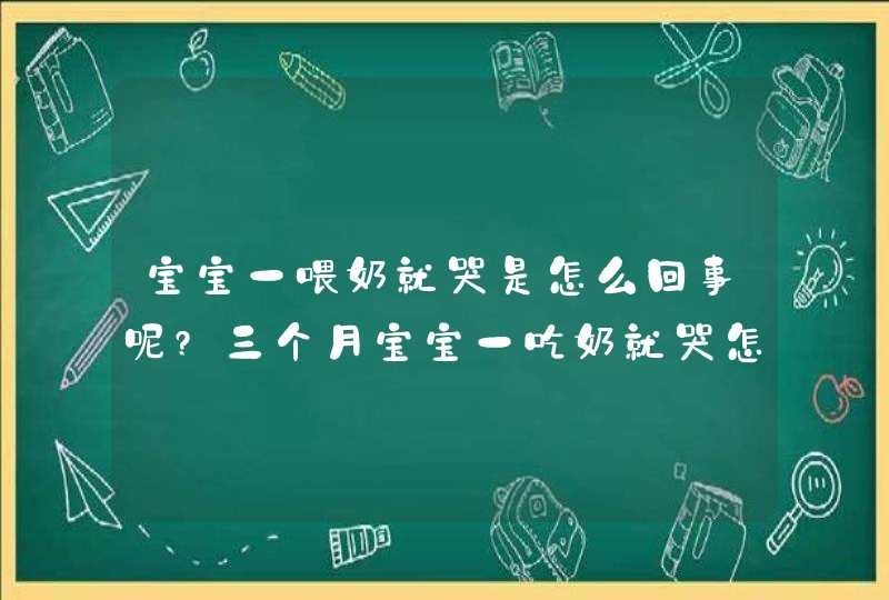 宝宝一喂奶就哭是怎么回事呢?三个月宝宝一吃奶就哭怎么办?,第1张