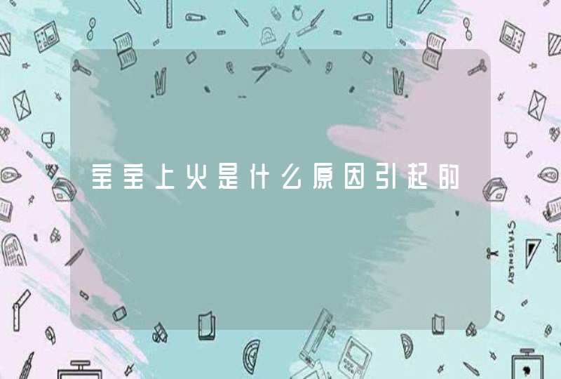 宝宝上火是什么原因引起的,第1张