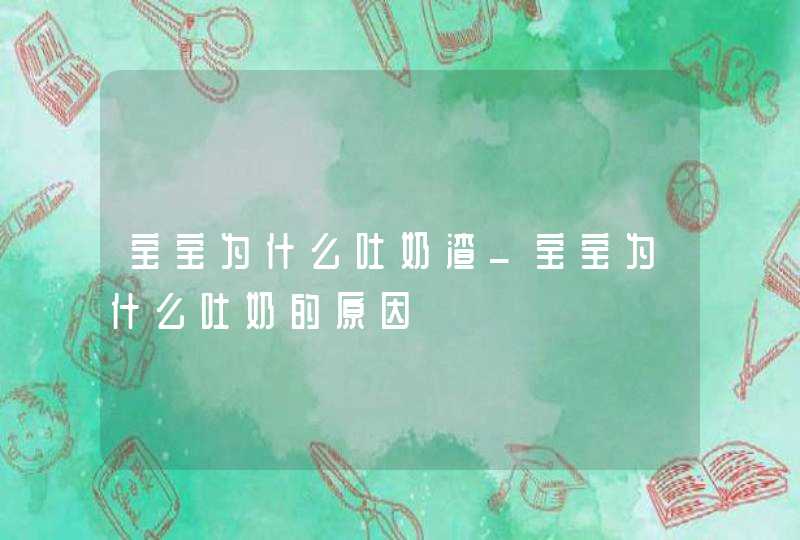 宝宝为什么吐奶渣_宝宝为什么吐奶的原因,第1张