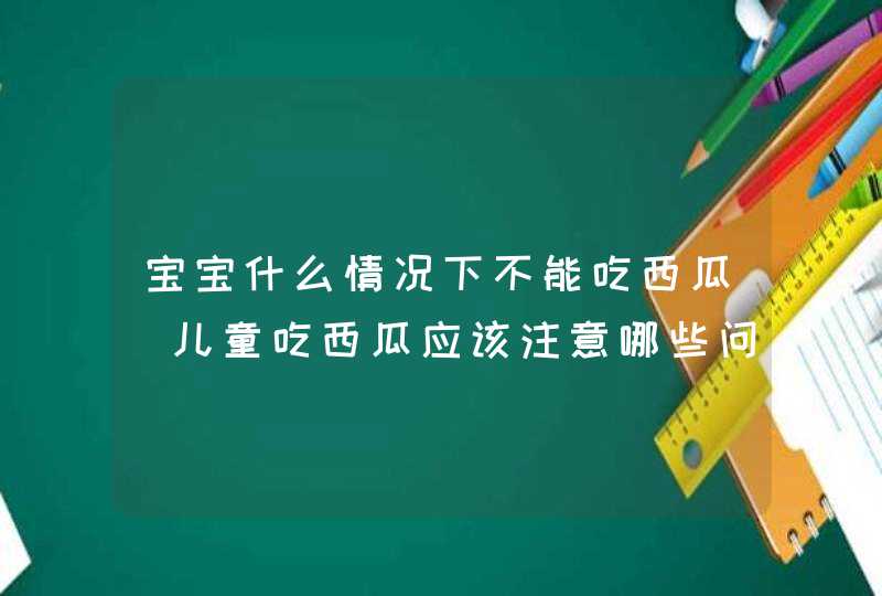 宝宝什么情况下不能吃西瓜_儿童吃西瓜应该注意哪些问题,第1张