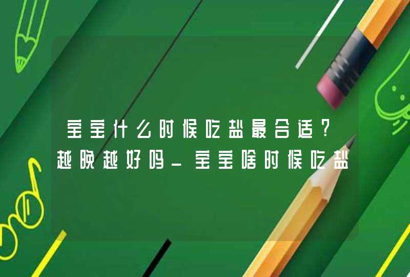 宝宝什么时候吃盐最合适?越晚越好吗_宝宝啥时候吃盐最好,第1张