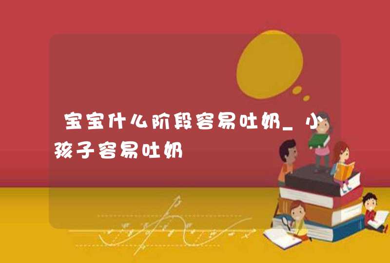 宝宝什么阶段容易吐奶_小孩子容易吐奶,第1张