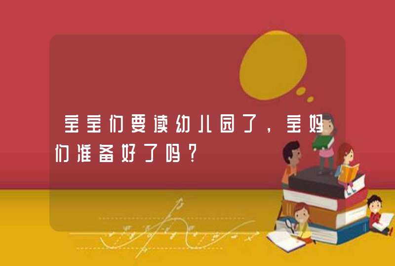 宝宝们要读幼儿园了，宝妈们准备好了吗？,第1张