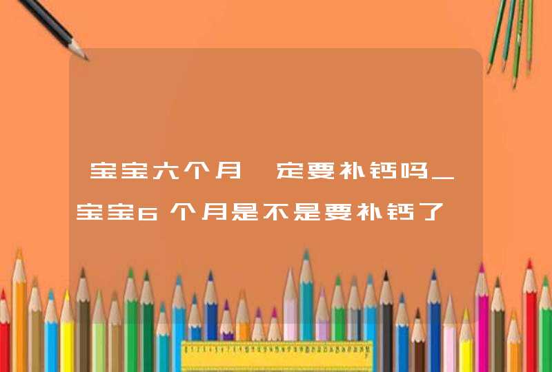 宝宝六个月一定要补钙吗_宝宝6个月是不是要补钙了,第1张